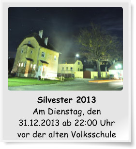 Silvester 2013 Am Dienstag, den 31.12.2013 ab 22:00 Uhr vor der alten Volksschule